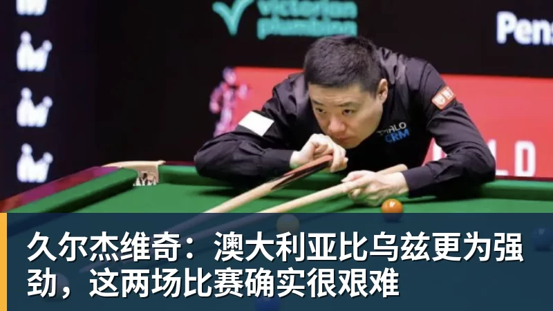 久尔杰维奇：澳大利亚比乌兹更为强劲，这两场比赛确实很艰难