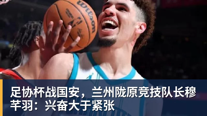 好博体育足协杯战国安，兰州陇原竞技队长穆芊羽：兴奋大于紧张