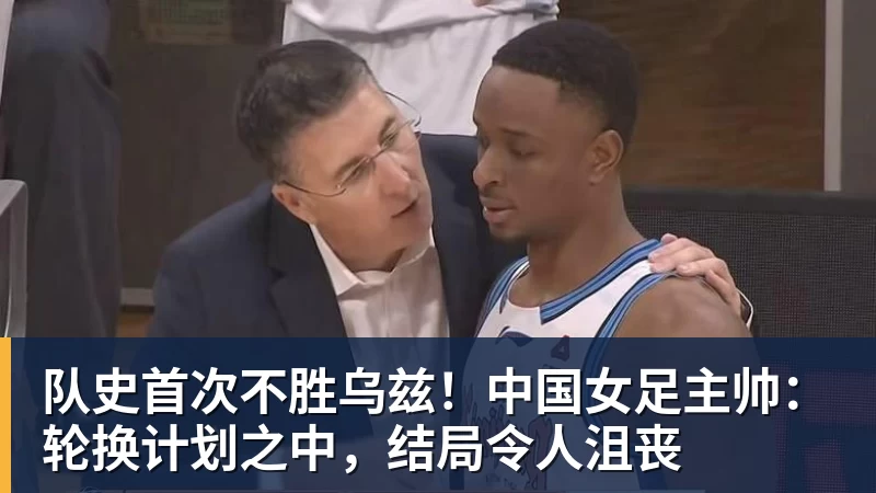 好博体育队史首次不胜乌兹！中国女足主帅：轮换计划之中，结局令人沮丧