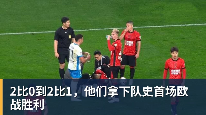 好博体育2比0到2比1，他们拿下队史首场欧战胜利