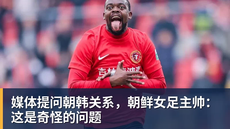 媒体提问朝韩关系,朝鲜女足主帅:这是奇怪的问题 - 好博·体育 - 好博(中国)一站式服务官方网站