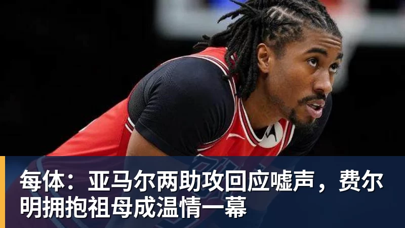 好博体育每体：亚马尔两助攻回应嘘声，费尔明拥抱祖母成温情一幕