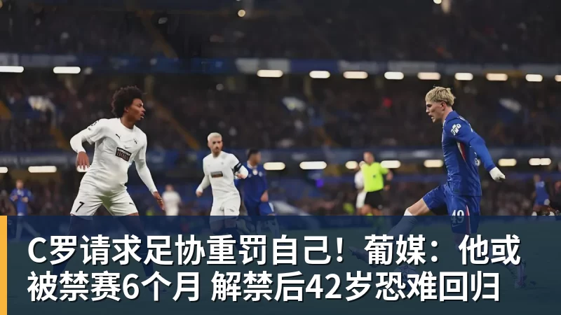 好博体育C罗请求足协重罚自己！葡媒：他或被禁赛6个月 解禁后42岁恐难回归