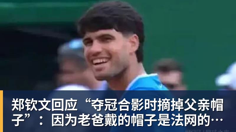 好博体育郑钦文回应“夺冠合影时摘掉父亲帽子”:因为老爸戴的帽子是法网的,现在是中网