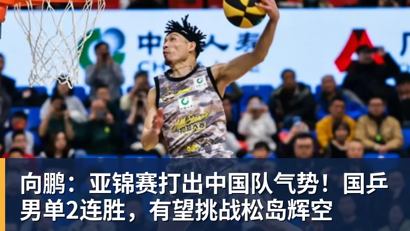 好博体育向鹏：亚锦赛打出中国队气势！国乒男单2连胜，有望挑战松岛辉空