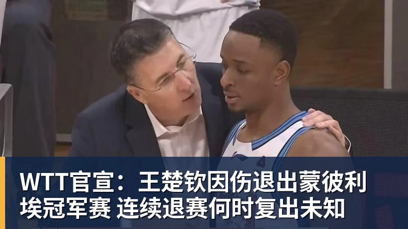 好博体育WTT官宣：王楚钦因伤退出蒙彼利埃冠军赛 连续退赛何时复出未知