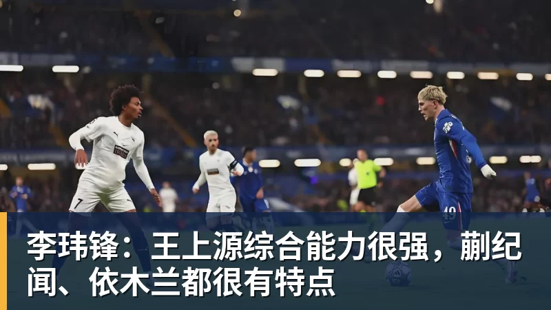 好博体育李玮锋：王上源综合能力很强，蒯纪闻、依木兰都很有特点